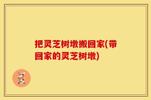 把灵芝树墩搬回家(带回家的灵芝树墩)