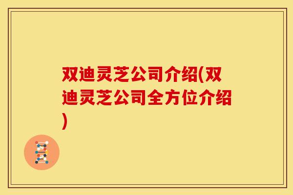 双迪灵芝公司介绍(双迪灵芝公司全方位介绍)