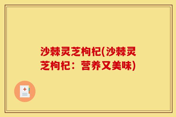 沙棘灵芝枸杞(沙棘灵芝枸杞:营养又美味)