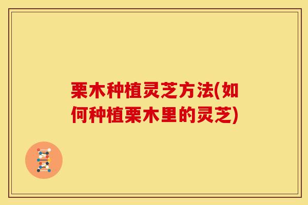 栗木种植灵芝方法(如何种植栗木里的灵芝)
