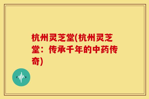 杭州灵芝堂(杭州灵芝堂:传承千年的中药传奇)