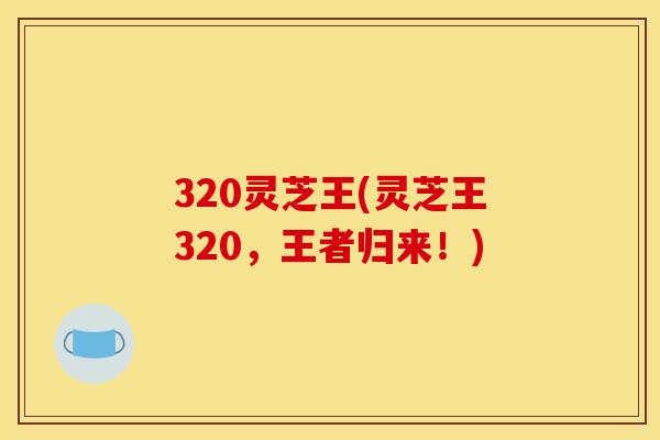 320灵芝王(灵芝王320,王者归来!)