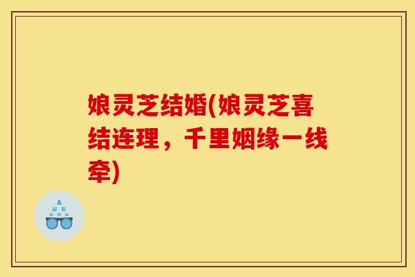 娘灵芝结婚(娘灵芝喜结连理,千里姻缘一线牵)