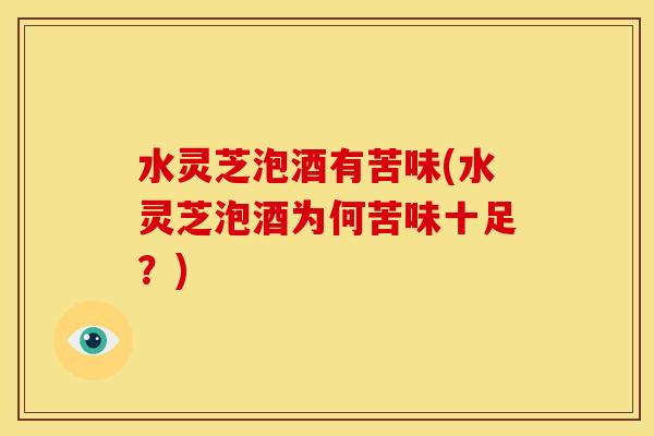 水灵芝泡酒有苦味(水灵芝泡酒为何苦味十足？)