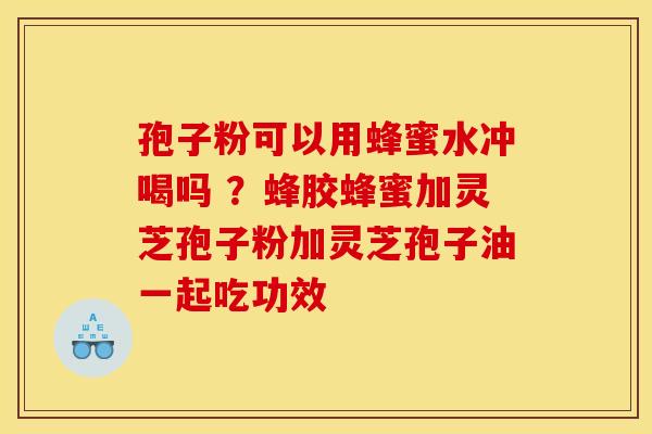 孢子粉可以用蜂蜜水冲喝吗 ?蜂胶蜂蜜加灵芝孢子粉加灵芝孢子油一起吃功效