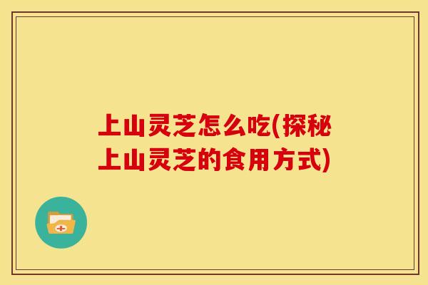 上山灵芝怎么吃(探秘上山灵芝的食用方式)