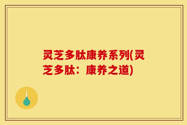 灵芝多肽康养系列(灵芝多肽:康养之道)