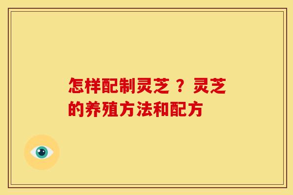 怎样配制灵芝 ?灵芝的养殖方法和配方