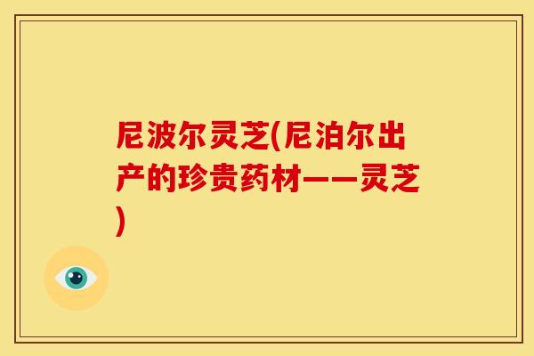 尼波尔灵芝(尼泊尔出产的珍贵药材——灵芝)