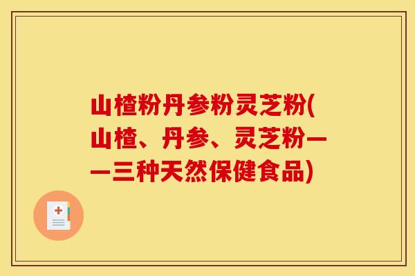 山楂粉丹参粉灵芝粉(山楂、丹参、灵芝粉——三种天然保健食品)