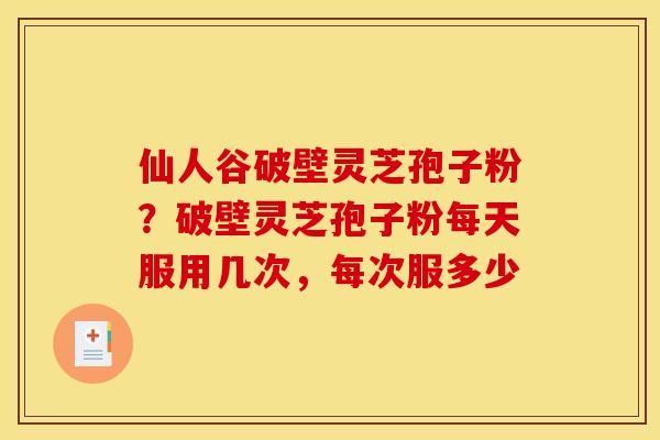 仙人谷破壁灵芝孢子粉？破壁灵芝孢子粉每天服用几次，每次服多少