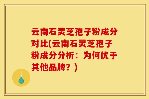 云南石灵芝孢子粉成分对比(云南石灵芝孢子粉成分分析:为何优于其他品牌?)
