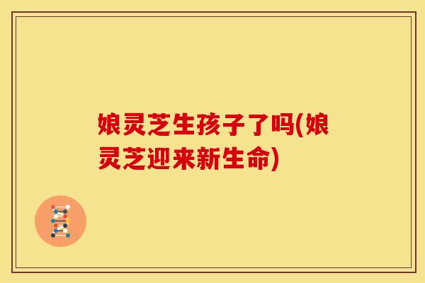 娘灵芝生孩子了吗(娘灵芝迎来新生命)
