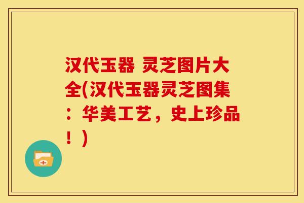 汉代玉器 灵芝图片大全(汉代玉器灵芝图集:华美工艺,史上珍品!)