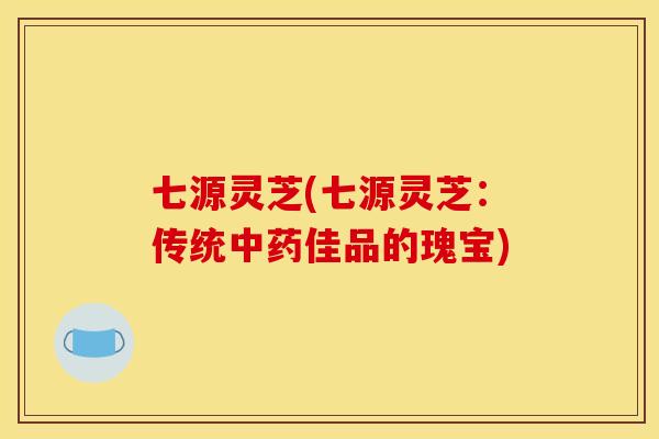 七源灵芝(七源灵芝:传统中药佳品的瑰宝)