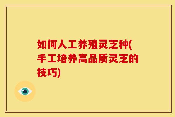 如何人工养殖灵芝种(手工培养高品质灵芝的技巧)