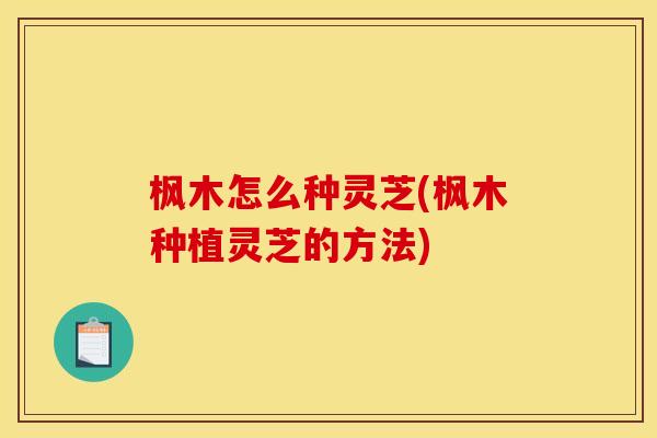 枫木怎么种灵芝(枫木种植灵芝的方法)