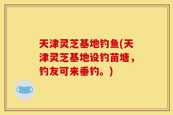 天津灵芝基地钓鱼(天津灵芝基地设钓苗塘，钓友可来垂钓。)