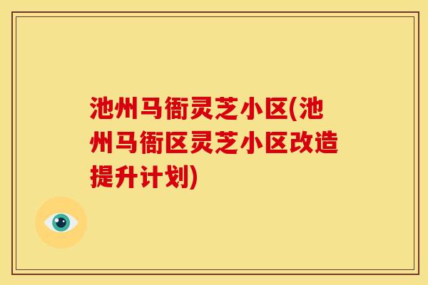 池州马衙灵芝小区(池州马衙区灵芝小区改造提升计划)