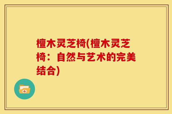 檀木灵芝椅(檀木灵芝椅：自然与艺术的完美结合)