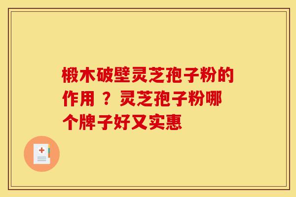 椴木破壁灵芝孢子粉的作用 ?灵芝孢子粉哪个牌子好又实惠
