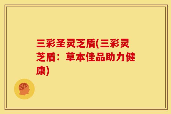 三彩圣灵芝盾(三彩灵芝盾:草本佳品助力健康)