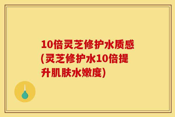 10倍灵芝修护水质感(灵芝修护水10倍提升肌肤水嫩度)