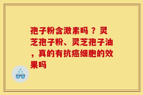 孢子粉含激素吗 ?灵芝孢子粉、灵芝孢子油,真的有抗癌细胞的效果吗