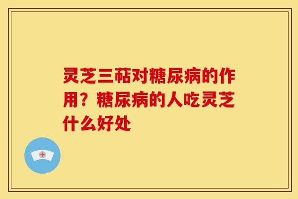 灵芝三萜对糖尿病的作用？糖尿病的人吃灵芝什么好处
