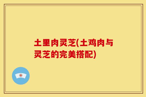土里肉灵芝(土鸡肉与灵芝的完美搭配)