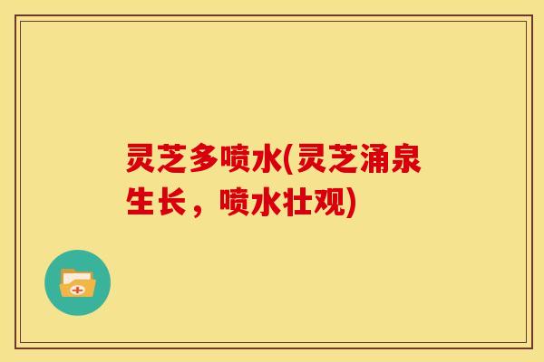 灵芝多喷水(灵芝涌泉生长,喷水壮观)