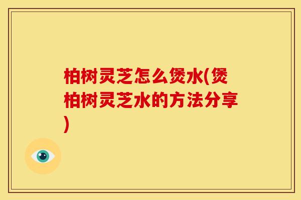 柏树灵芝怎么煲水(煲柏树灵芝水的方法分享)
