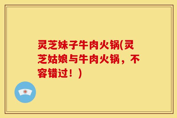 灵芝妹子牛肉火锅(灵芝姑娘与牛肉火锅,不容错过!)