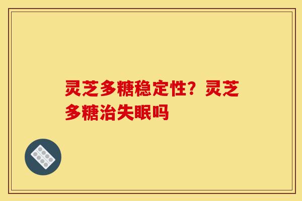 灵芝多糖稳定性?灵芝多糖治失眠吗