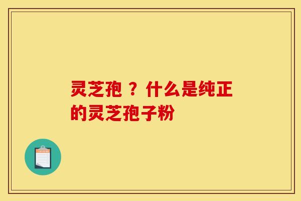 灵芝孢 ?什么是纯正的灵芝孢子粉
