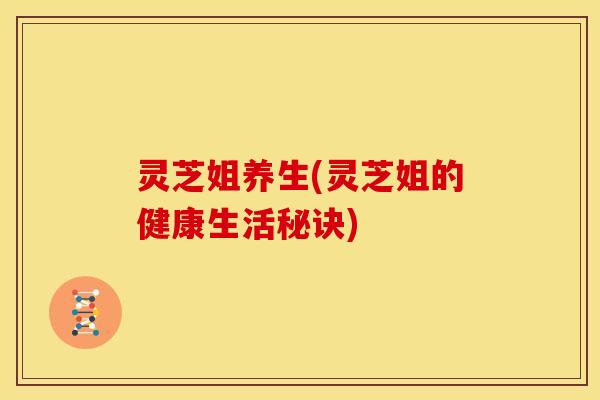 灵芝姐养生(灵芝姐的健康生活秘诀)
