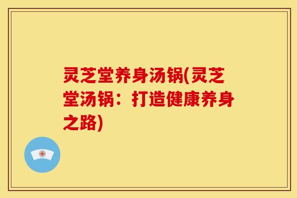 灵芝堂养身汤锅(灵芝堂汤锅：打造健康养身之路)