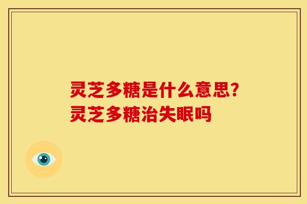 灵芝多糖是什么意思?灵芝多糖治失眠吗