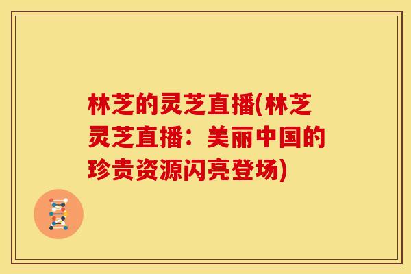 林芝的灵芝直播(林芝灵芝直播:美丽中国的珍贵资源闪亮登场)