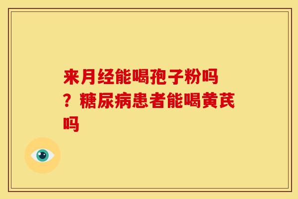 来月经能喝孢子粉吗 ？糖尿病患者能喝黄芪吗