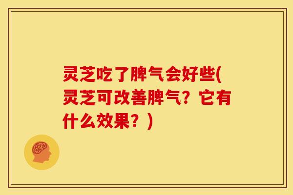 灵芝吃了脾气会好些(灵芝可改善脾气?它有什么效果?)