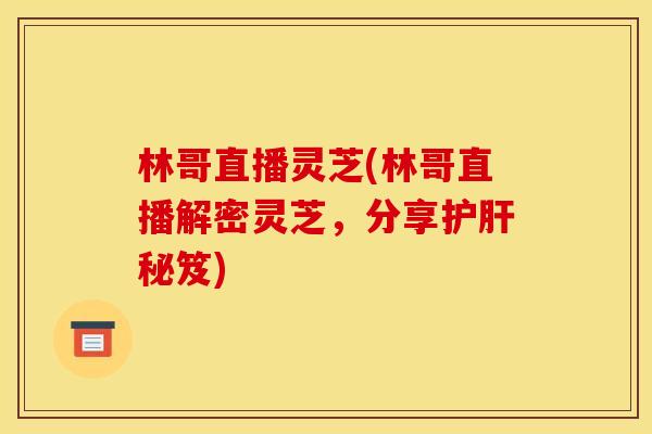 林哥直播灵芝(林哥直播解密灵芝,分享护肝秘笈)