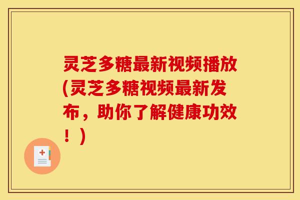 灵芝多糖最新视频播放(灵芝多糖视频最新发布,助你了解健康功效!)