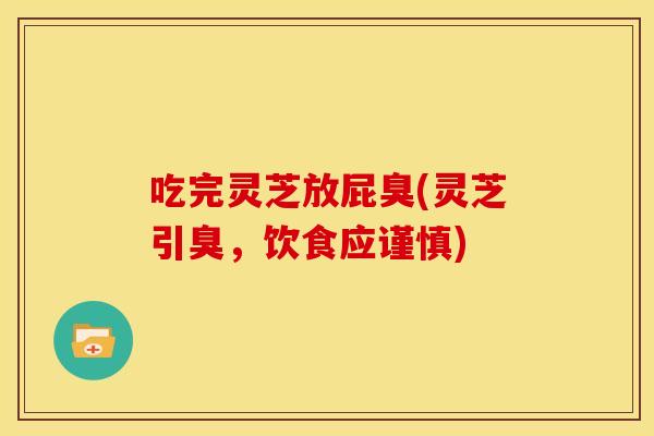 吃完灵芝放屁臭(灵芝引臭，饮食应谨慎)