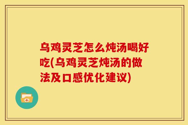 乌鸡灵芝怎么炖汤喝好吃(乌鸡灵芝炖汤的做法及口感优化建议)
