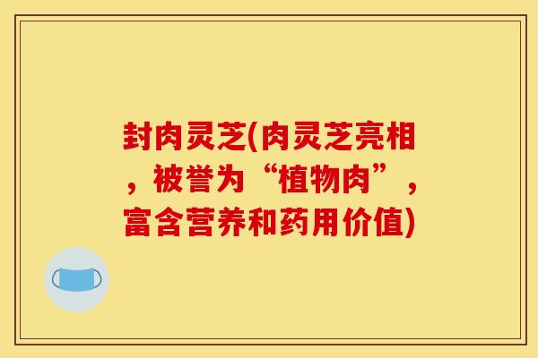 封肉灵芝(肉灵芝亮相,被誉为“植物肉”,富含营养和药用价值)