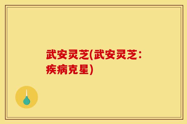 武安灵芝(武安灵芝:疾病克星)