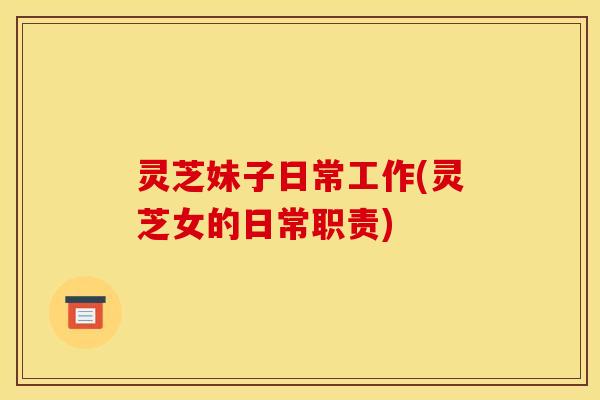 灵芝妹子日常工作(灵芝女的日常职责)