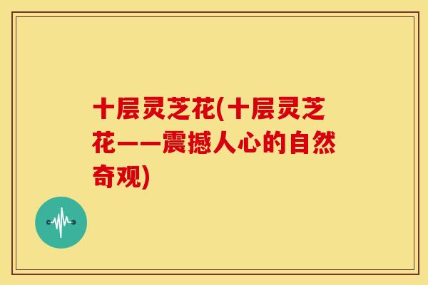 十层灵芝花(十层灵芝花——震撼人心的自然奇观)