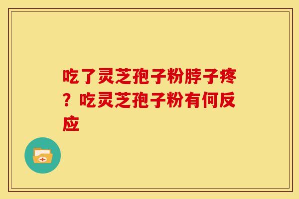 吃了灵芝孢子粉脖子疼?吃灵芝孢子粉有何反应